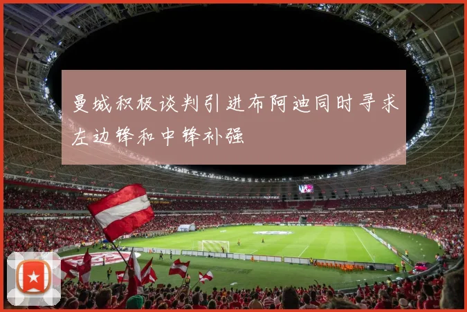 曼城积极谈判引进布阿迪同时寻求左边锋和中锋补强