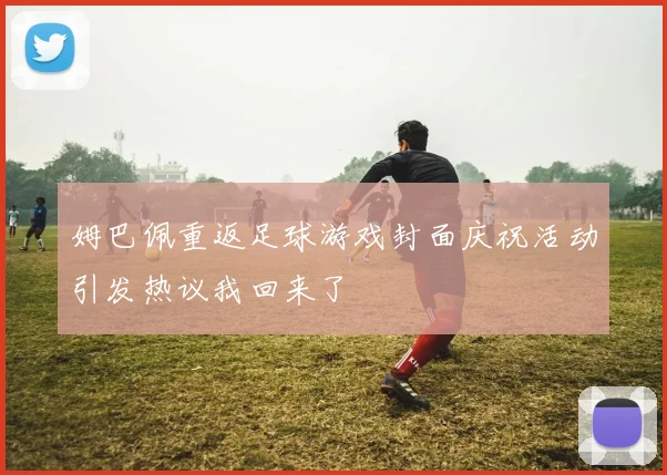 姆巴佩重返足球游戏封面庆祝活动引发热议我回来了